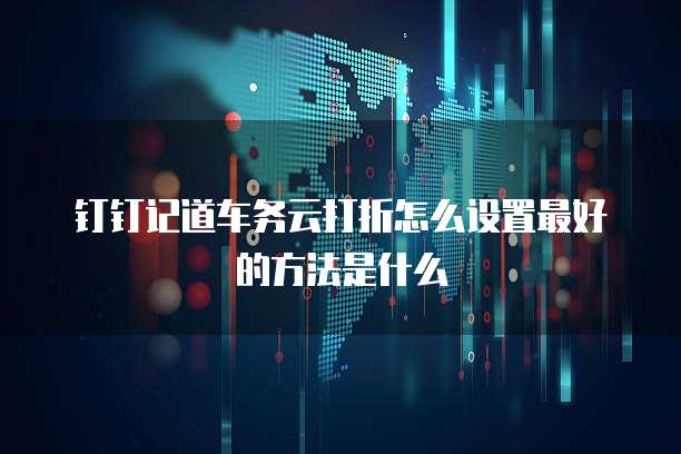 钉钉记道车务云打折怎么设置最好的方法是什么