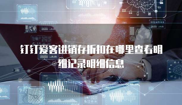 钉钉爱客进销存折扣在哪里查看明细记录明细信息