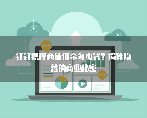 钉钉携程商旅佣金多少钱?揭秘隐藏的商业秘密