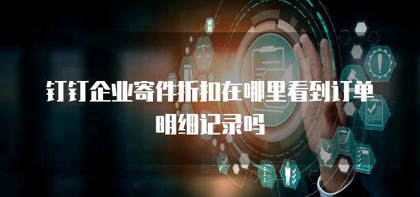 钉钉企业寄件折扣在哪里看到订单明细记录吗