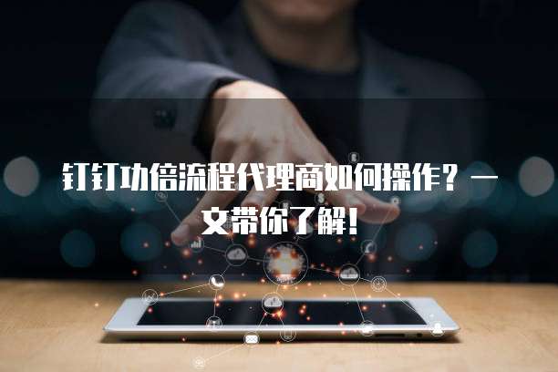 钉钉功倍流程代理商如何操作？一文带你了解！