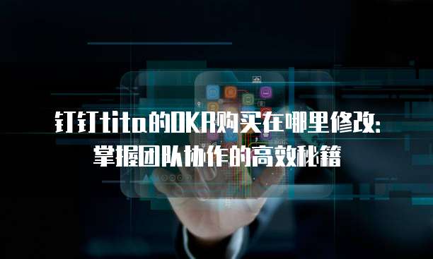 钉钉tita的OKR购买在哪里修改:掌握团队协作的高效秘籍