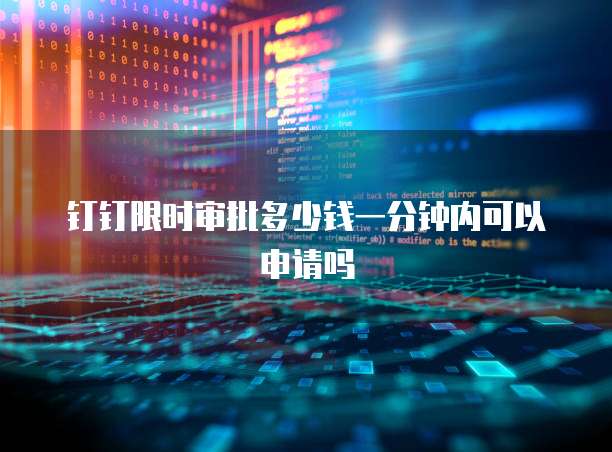 钉钉限时审批多少钱一分钟内可以申请吗