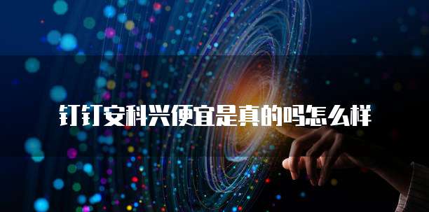 钉钉安科兴便宜是真的吗怎么样