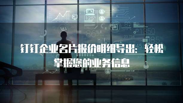 钉钉企业名片报价明细导出:轻松掌握您的业务信息
