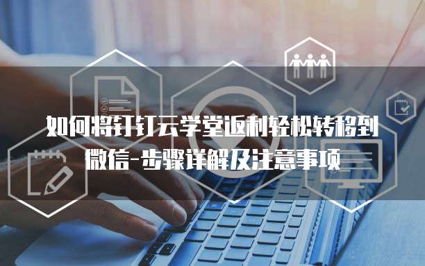 如何将钉钉云学堂返利轻松转移到微信-步骤详解及注意事项