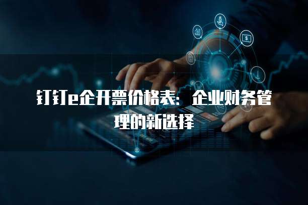 钉钉e企开票价格表:企业财务管理的新选择