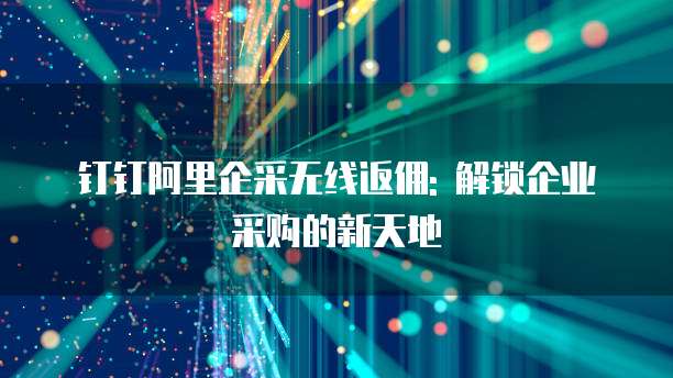 钉钉阿里企采无线返佣: 解锁企业采购的新天地
