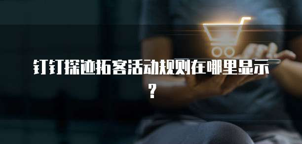 钉钉探迹拓客活动规则在哪里显示？