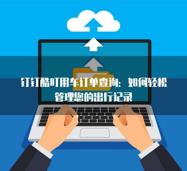 钉钉酷盯用车订单查询:如何轻松管理您的出行记录