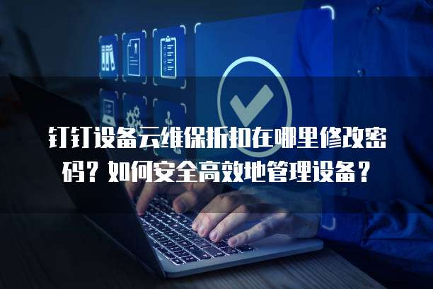 钉钉设备云维保折扣在哪里修改密码?如何安全高效地管理设备?