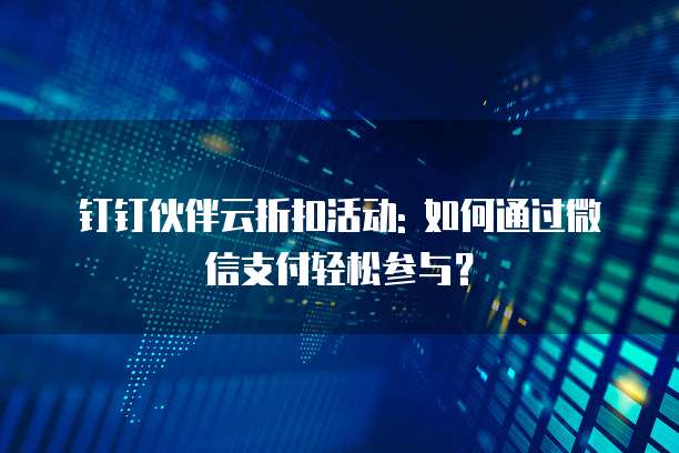 钉钉伙伴云折扣活动: 如何通过微信支付轻松参与?