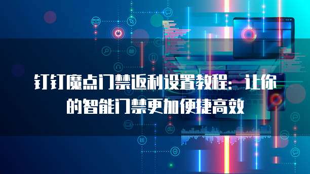 钉钉魔点门禁返利设置教程:让你的智能门禁更加便捷高效