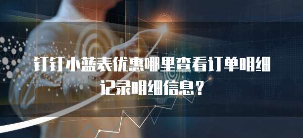 钉钉小蓝表优惠哪里查看订单明细记录明细信息？