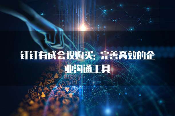 钉钉有成会议购买: 完善高效的企业沟通工具