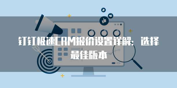 钉钉极速CRM报价设置详解：选择最佳版本