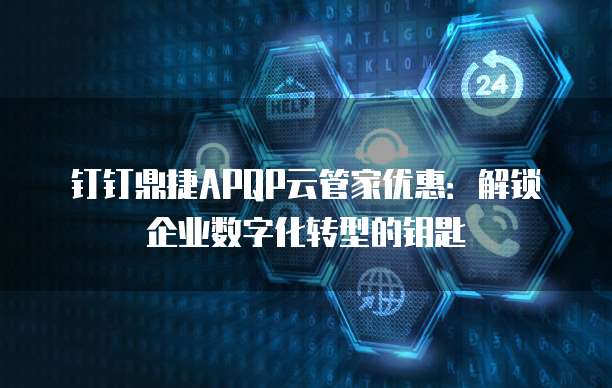 钉钉鼎捷APQP云管家优惠:解锁企业数字化转型的钥匙