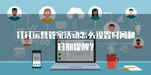 钉钉运营管家活动怎么设置时间和日期提醒?