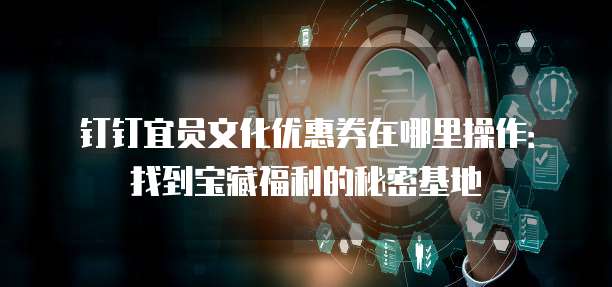 钉钉宜员文化优惠券在哪里操作:找到宝藏福利的秘密基地