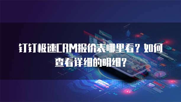 钉钉极速CRM报价表哪里看?如何查看详细的明细?