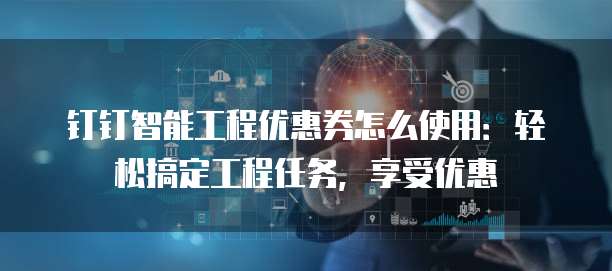 钉钉智能工程优惠券怎么使用:轻松搞定工程任务,享受优惠