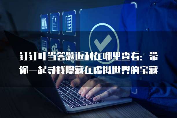 钉钉叮当答题返利在哪里查看:带你一起寻找隐藏在虚拟世界的宝藏