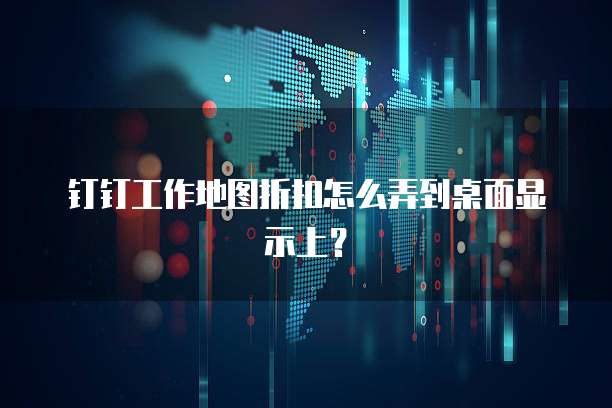 钉钉工作地图折扣怎么弄到桌面显示上?