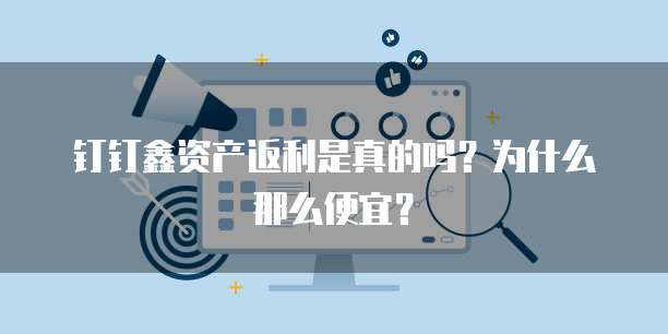 钉钉鑫资产返利是真的吗？为什么那么便宜？