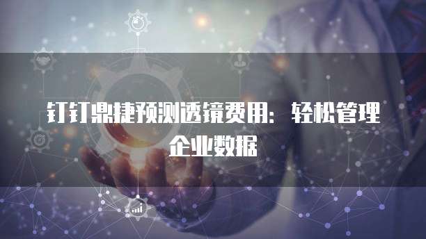 钉钉鼎捷预测透镜费用:轻松管理企业数据