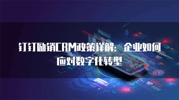 钉钉励销CRM政策详解:企业如何应对数字化转型