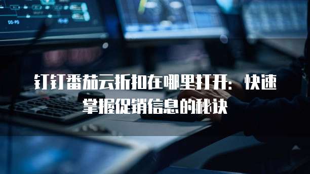 钉钉番茄云折扣在哪里打开:快速掌握促销信息的秘诀