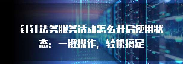 钉钉法务服务活动怎么开启使用状态:一键操作,轻松搞定