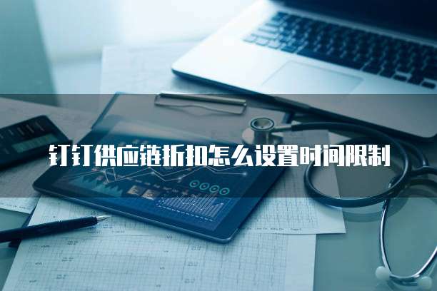钉钉供应链折扣怎么设置时间限制