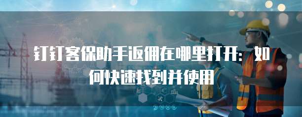 钉钉客保助手返佣在哪里打开:如何快速找到并使用