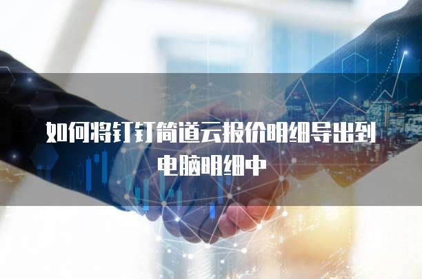 如何将钉钉简道云报价明细导出到电脑明细中