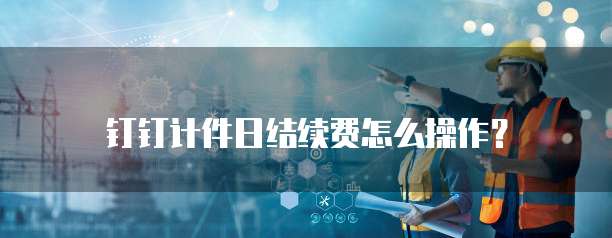钉钉计件日结续费怎么操作?