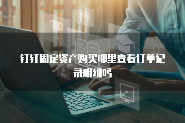 钉钉固定资产购买哪里查看订单记录明细吗