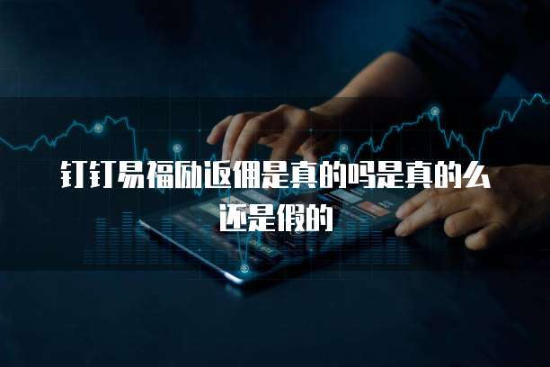 钉钉易福励返佣是真的吗是真的么还是假的