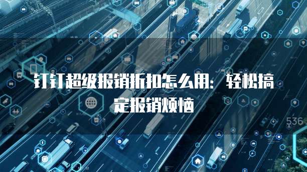 钉钉超级报销折扣怎么用:轻松搞定报销烦恼