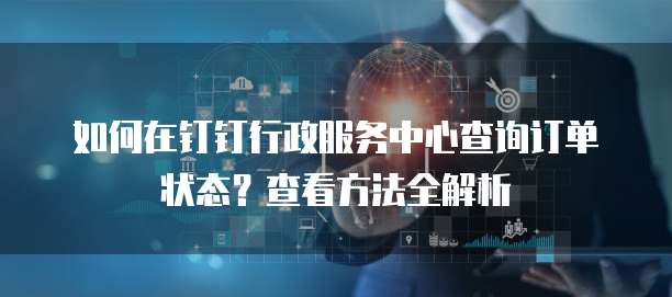 如何在钉钉行政服务中心查询订单状态?查看方法全解析