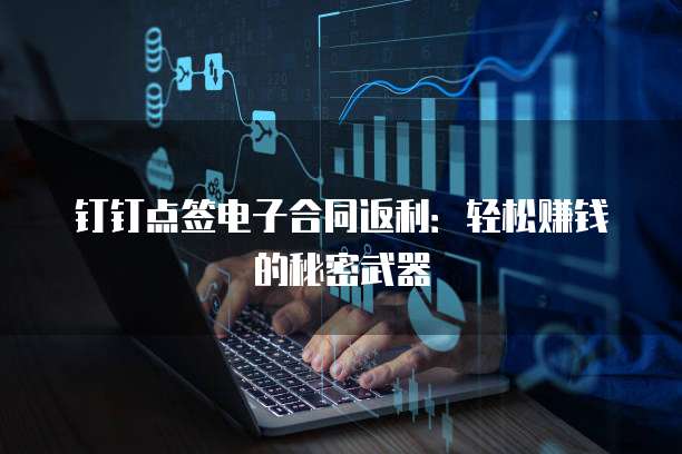 钉钉点签电子合同返利：轻松赚钱的秘密武器