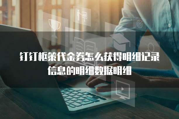 钉钉枢策代金券怎么获得明细记录信息的明细数据明细