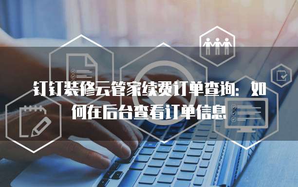 钉钉装修云管家续费订单查询:如何在后台查看订单信息