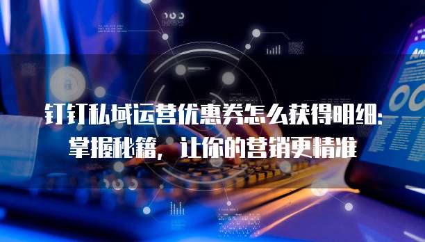 钉钉私域运营优惠券怎么获得明细:掌握秘籍,让你的营销更精准