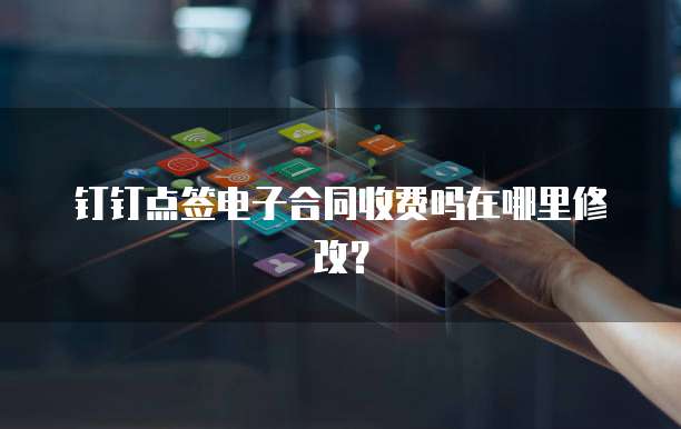钉钉点签电子合同收费吗在哪里修改?