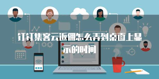 钉钉集客云返佣怎么弄到桌面上显示的时间