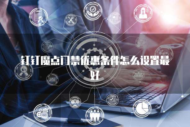 钉钉魔点门禁优惠条件怎么设置最好