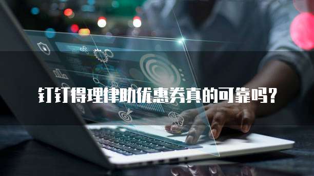 钉钉得理律助优惠券真的可靠吗？