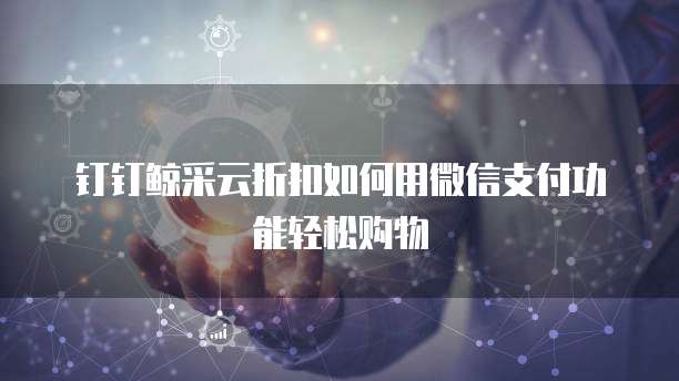 钉钉鲸采云折扣如何用微信支付功能轻松购物