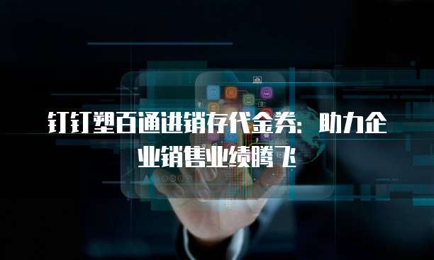 钉钉塑百通进销存代金券:助力企业销售业绩腾飞